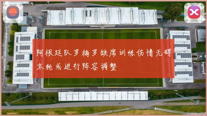 阿根廷队罗梅罗缺席训练伤情无碍末轮或进行阵容调整