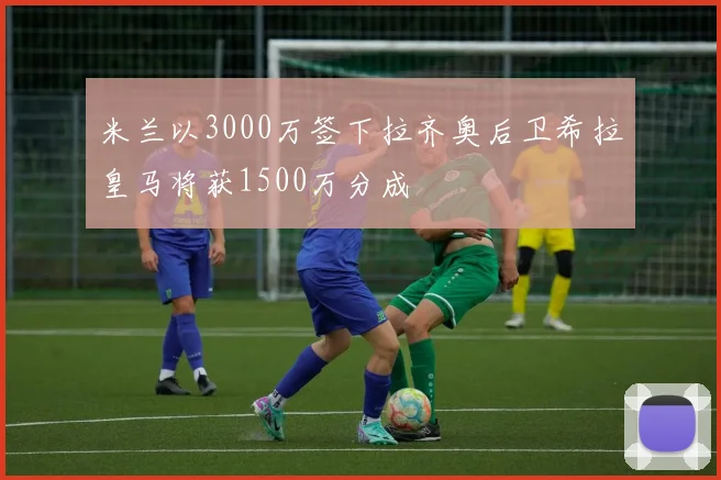 米兰以3000万签下拉齐奥后卫希拉皇马将获1500万分成