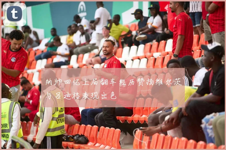 纳帅回忆上届翻车经历赞扬维尔茨与吕迪格表现出色