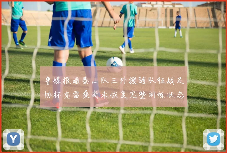 鲁媒报道泰山队三外援随队征战足协杯克雷桑尚未恢复完整训练状态