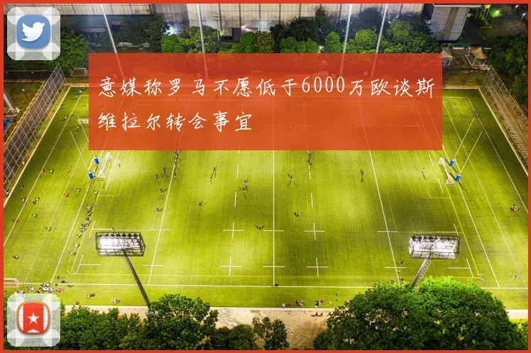 意媒称罗马不愿低于6000万欧谈斯维拉尔转会事宜