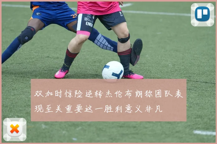 双加时惊险逆转杰伦布朗称团队表现至关重要这一胜利意义非凡