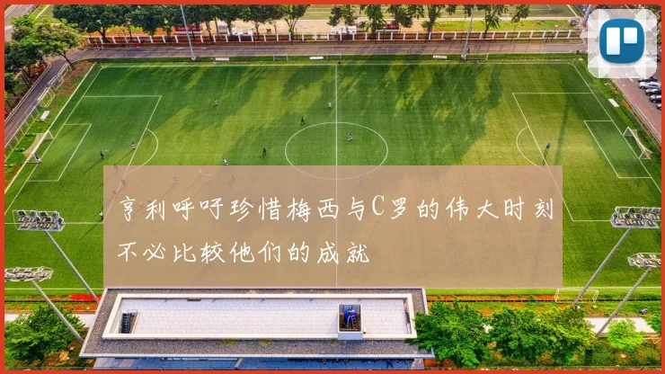 亨利呼吁珍惜梅西与C罗的伟大时刻不必比较他们的成就