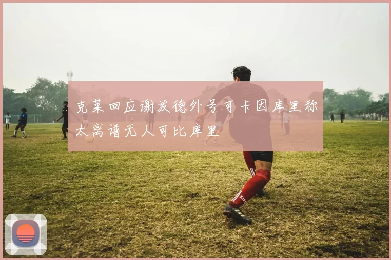 克莱回应谢泼德外号可卡因库里称太离谱无人可比库里