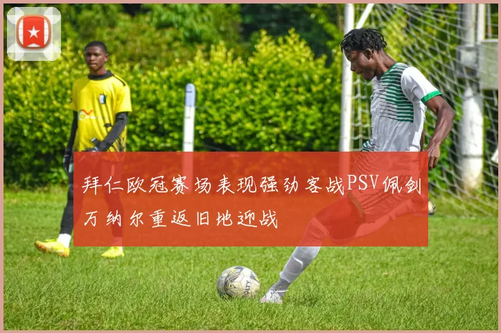 拜仁欧冠赛场表现强劲客战PSV佩剑万纳尔重返旧地迎战
