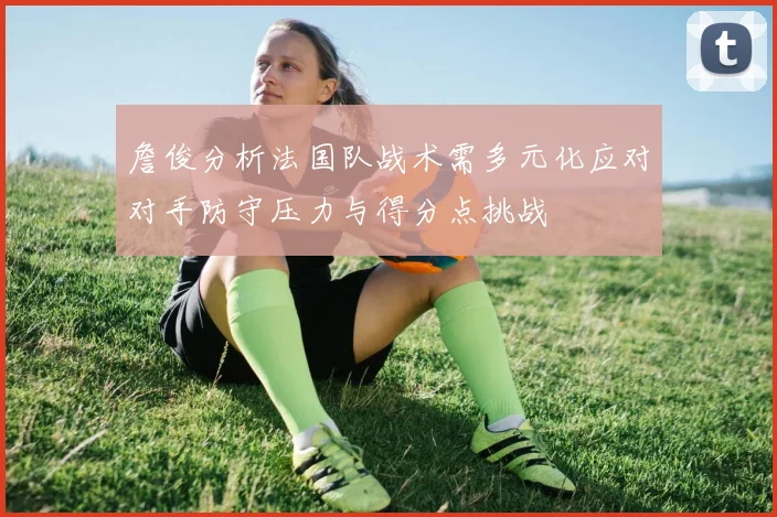 詹俊分析法国队战术需多元化应对对手防守压力与得分点挑战