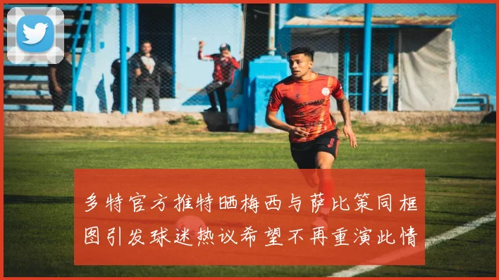 多特官方推特晒梅西与萨比策同框图引发球迷热议希望不再重演此情景