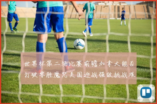 世界杯第二场比赛前瞻加拿大能否打破零胜魔咒美国迎战强敌挑战艰巨