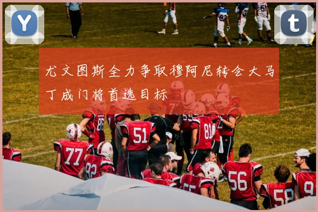 尤文图斯全力争取穆阿尼转会大马丁成门将首选目标