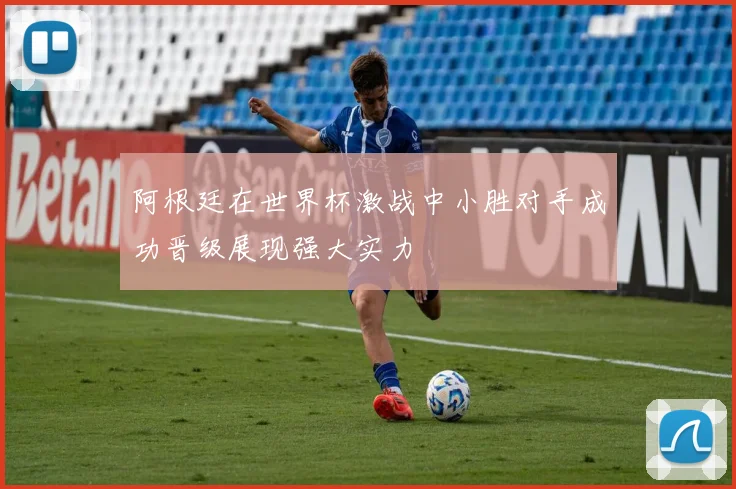 阿根廷在世界杯激战中小胜对手成功晋级展现强大实力