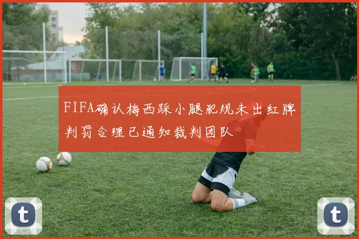 FIFA确认梅西踩小腿犯规未出红牌判罚合理已通知裁判团队