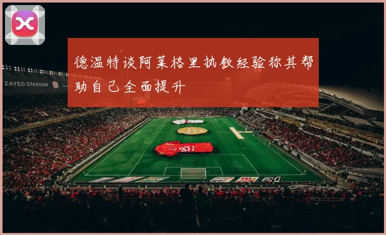 德温特谈阿莱格里执教经验称其帮助自己全面提升