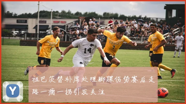 祖巴茨替补席处理脚踝伤势赛后走路一瘸一拐引发关注