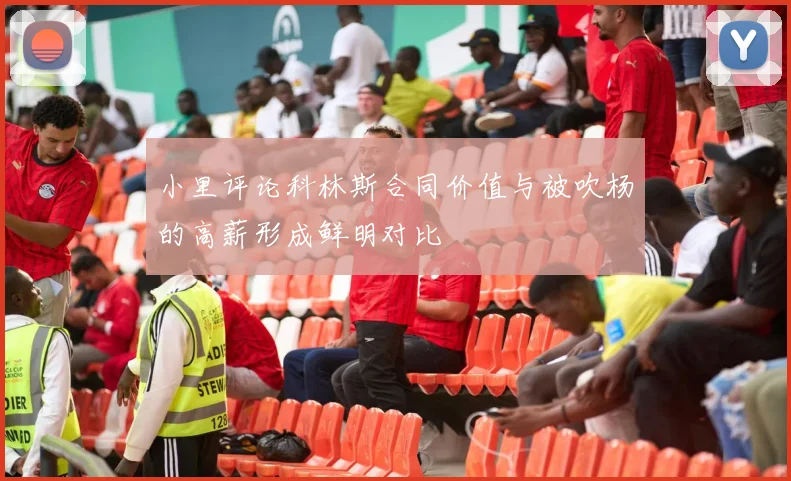 小里评论科林斯合同价值与被吹杨的高薪形成鲜明对比