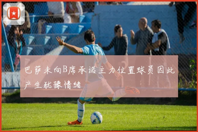 巴萨未向B席承诺主力位置球员因此产生犹豫情绪