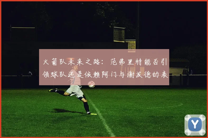 火箭队未来之路：范弗里特能否引领球队还是依赖阿门与谢泼德的表现