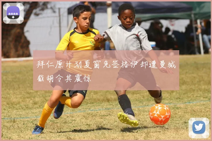 拜仁原计划夏窗免签格伊却遭曼城截胡令其震惊