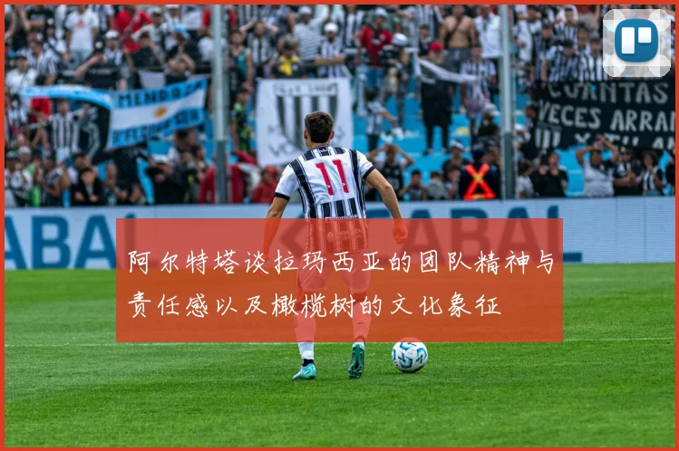 阿尔特塔谈拉玛西亚的团队精神与责任感以及橄榄树的文化象征