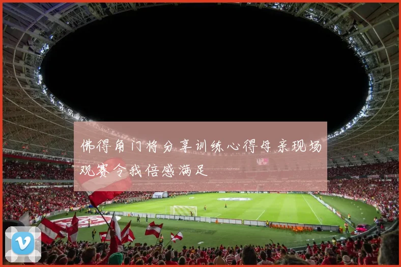 佛得角门将分享训练心得母亲现场观赛令我倍感满足