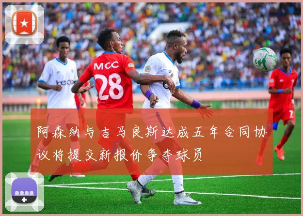 阿森纳与吉马良斯达成五年合同协议将提交新报价争夺球员