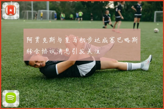 阿贾克斯与皇马初步达成塞巴略斯转会协议消息引发关注