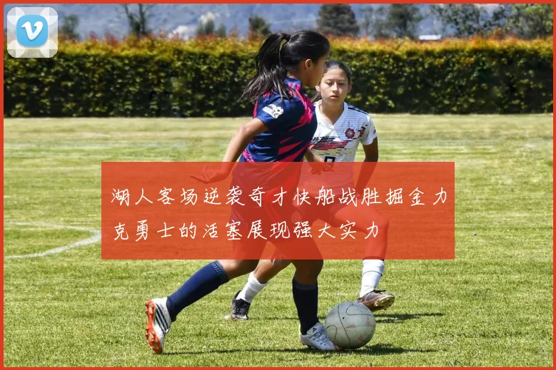 湖人客场逆袭奇才快船战胜掘金力克勇士的活塞展现强大实力