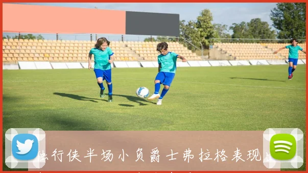 独行侠半场小负爵士弗拉格表现出色浓眉马尔卡宁各有贡献